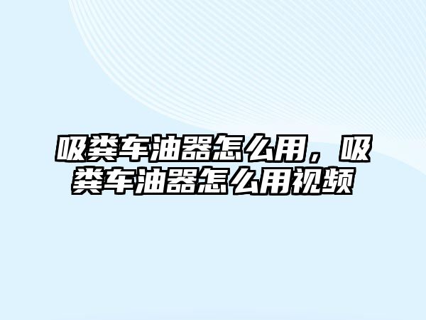 吸糞車油器怎么用，吸糞車油器怎么用視頻