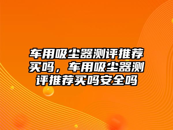 車用吸塵器測(cè)評(píng)推薦買嗎，車用吸塵器測(cè)評(píng)推薦買嗎安全嗎