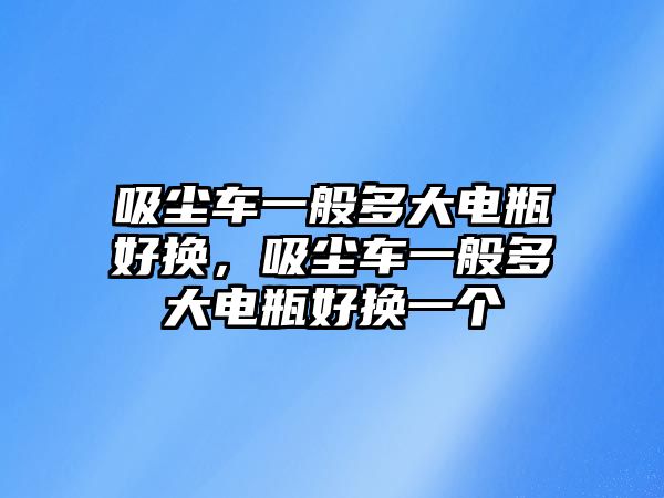 吸塵車一般多大電瓶好換，吸塵車一般多大電瓶好換一個(gè)