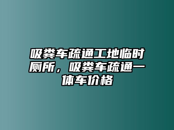 吸糞車(chē)疏通工地臨時(shí)廁所，吸糞車(chē)疏通一體車(chē)價(jià)格