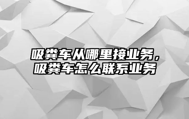 吸糞車從哪里接業(yè)務，吸糞車怎么聯系業(yè)務