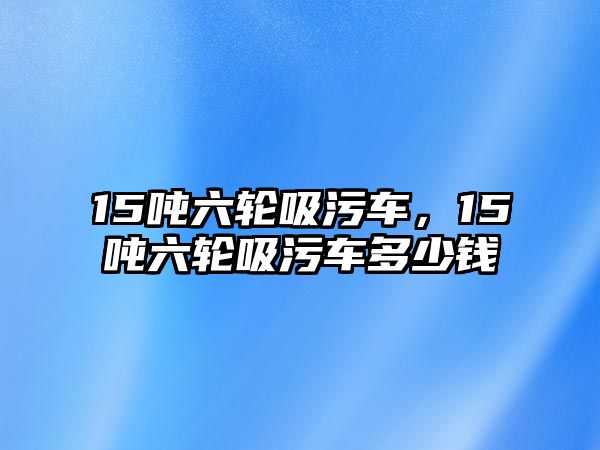 15噸六輪吸污車，15噸六輪吸污車多少錢