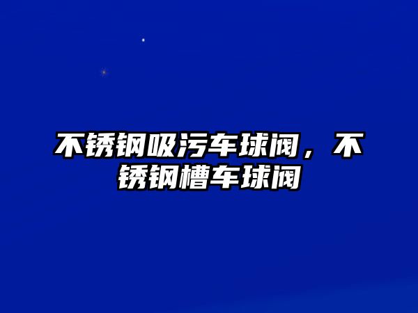 不銹鋼吸污車球閥，不銹鋼槽車球閥