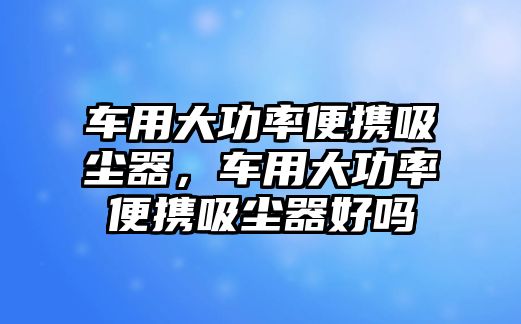 車用大功率便攜吸塵器，車用大功率便攜吸塵器好嗎