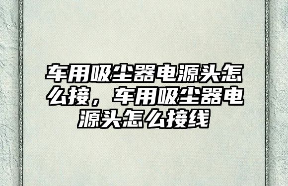 車用吸塵器電源頭怎么接，車用吸塵器電源頭怎么接線