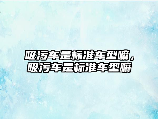 吸污車是標(biāo)準(zhǔn)車型嘛，吸污車是標(biāo)準(zhǔn)車型嘛