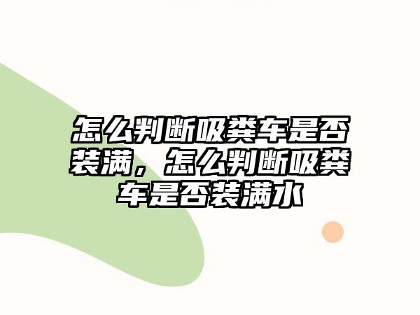 怎么判斷吸糞車(chē)是否裝滿，怎么判斷吸糞車(chē)是否裝滿水