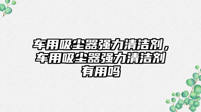 車用吸塵器強(qiáng)力清潔劑，車用吸塵器強(qiáng)力清潔劑有用嗎