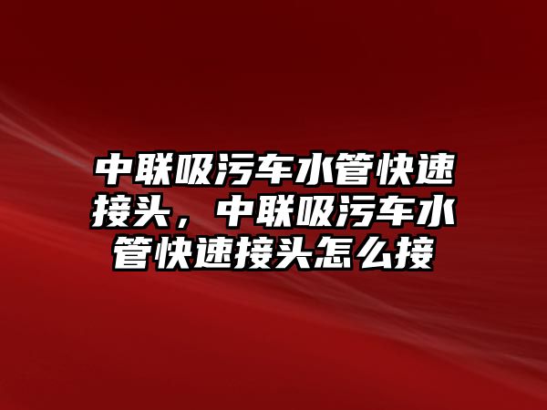 中聯(lián)吸污車水管快速接頭，中聯(lián)吸污車水管快速接頭怎么接