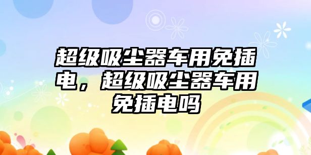 超級吸塵器車用免插電，超級吸塵器車用免插電嗎