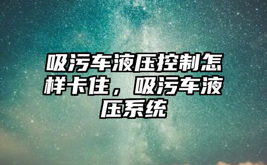 吸污車液壓控制怎樣卡住，吸污車液壓系統(tǒng)