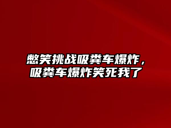 憋笑挑戰(zhàn)吸糞車爆炸，吸糞車爆炸笑死我了