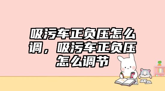 吸污車正負(fù)壓怎么調(diào)，吸污車正負(fù)壓怎么調(diào)節(jié)