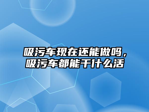 吸污車現(xiàn)在還能做嗎，吸污車都能干什么活