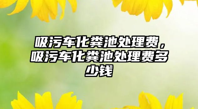 吸污車化糞池處理費，吸污車化糞池處理費多少錢