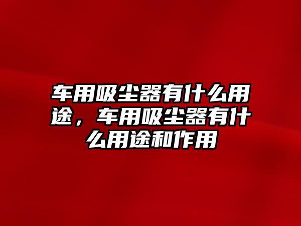 車用吸塵器有什么用途，車用吸塵器有什么用途和作用