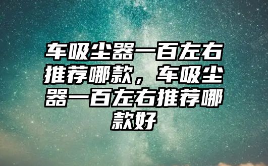 車吸塵器一百左右推薦哪款，車吸塵器一百左右推薦哪款好