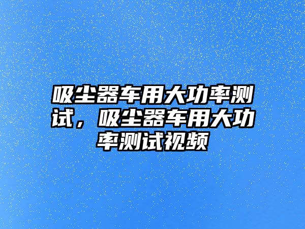 吸塵器車用大功率測(cè)試，吸塵器車用大功率測(cè)試視頻