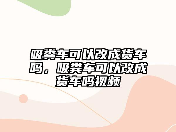 吸糞車可以改成貨車嗎，吸糞車可以改成貨車嗎視頻