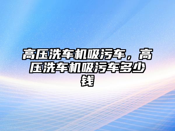 高壓洗車機(jī)吸污車，高壓洗車機(jī)吸污車多少錢