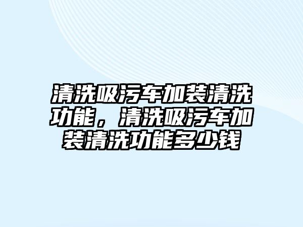 清洗吸污車加裝清洗功能，清洗吸污車加裝清洗功能多少錢