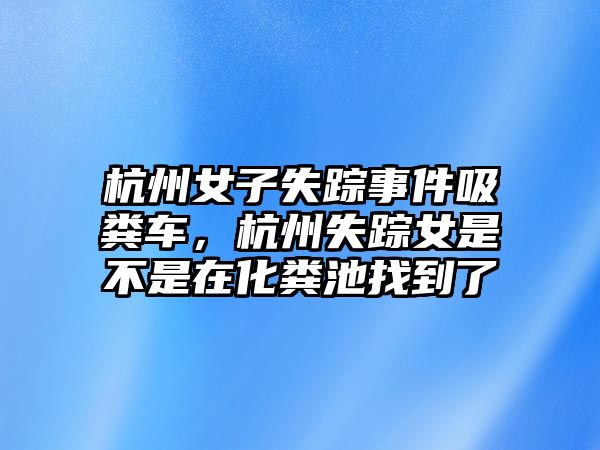 杭州女子失蹤事件吸糞車，杭州失蹤女是不是在化糞池找到了