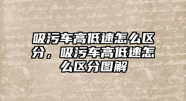 吸污車高低速怎么區(qū)分，吸污車高低速怎么區(qū)分圖解