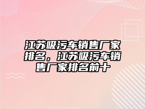 江蘇吸污車銷售廠家排名，江蘇吸污車銷售廠家排名前十