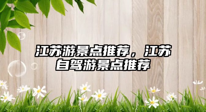 江蘇游景點(diǎn)推薦，江蘇自駕游景點(diǎn)推薦