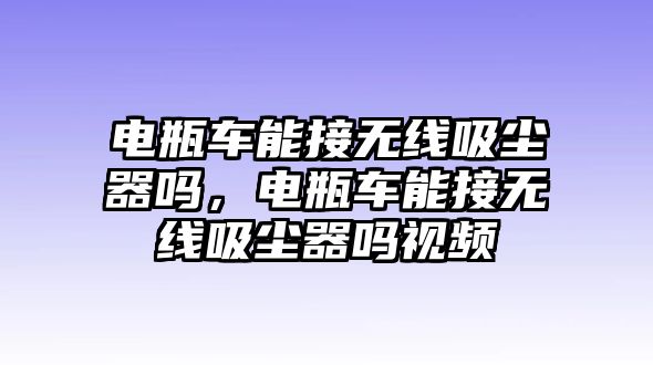 電瓶車能接無線吸塵器嗎，電瓶車能接無線吸塵器嗎視頻