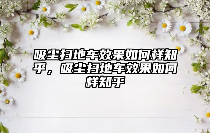 吸塵掃地車效果如何樣知乎，吸塵掃地車效果如何樣知乎