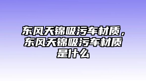 東風(fēng)天錦吸污車材質(zhì)，東風(fēng)天錦吸污車材質(zhì)是什么