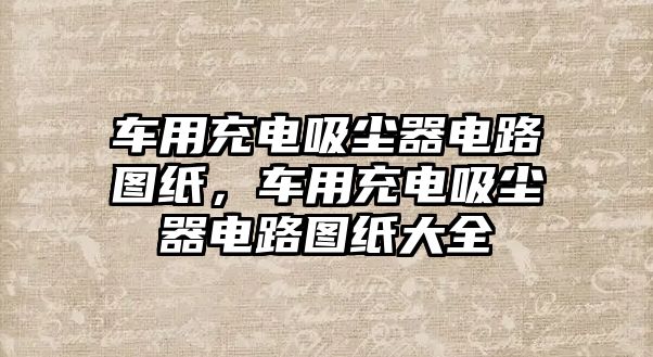 車用充電吸塵器電路圖紙，車用充電吸塵器電路圖紙大全