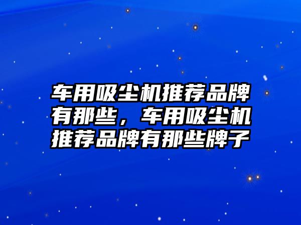 車用吸塵機(jī)推薦品牌有那些，車用吸塵機(jī)推薦品牌有那些牌子