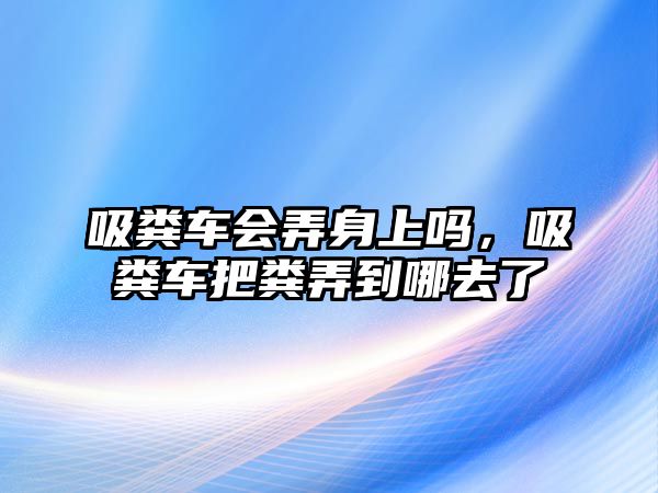 吸糞車會弄身上嗎，吸糞車把糞弄到哪去了