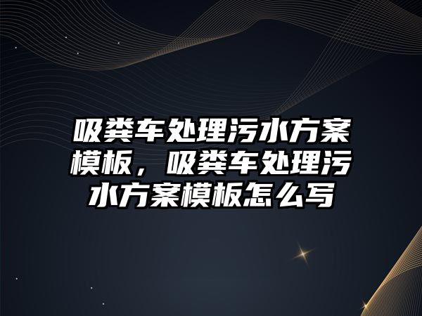 吸糞車處理污水方案模板，吸糞車處理污水方案模板怎么寫