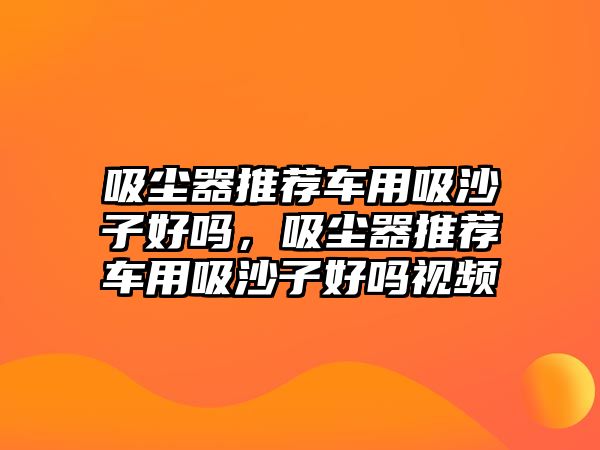 吸塵器推薦車用吸沙子好嗎，吸塵器推薦車用吸沙子好嗎視頻