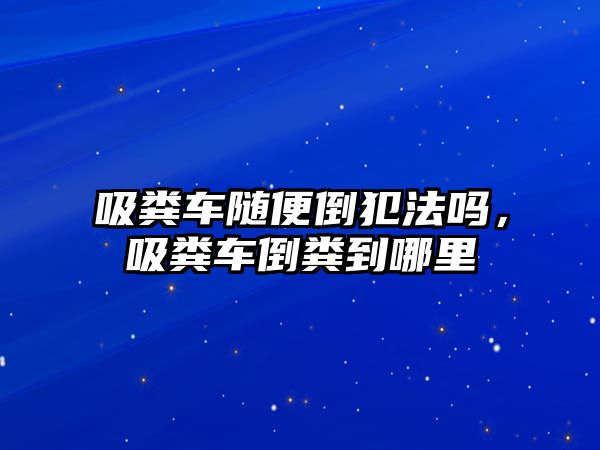 吸糞車隨便倒犯法嗎，吸糞車倒糞到哪里