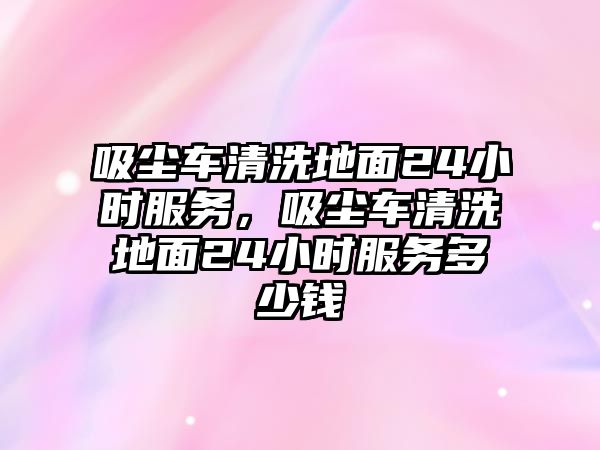 吸塵車清洗地面24小時服務，吸塵車清洗地面24小時服務多少錢