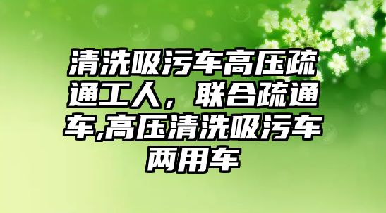 清洗吸污車高壓疏通工人，聯(lián)合疏通車,高壓清洗吸污車兩用車