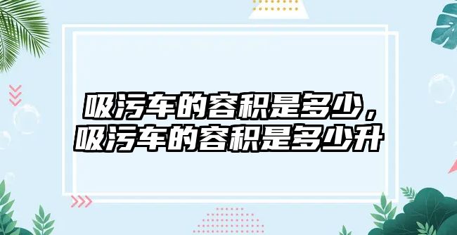 吸污車的容積是多少，吸污車的容積是多少升