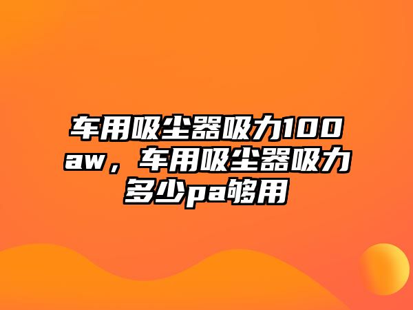 車用吸塵器吸力100aw，車用吸塵器吸力多少pa夠用