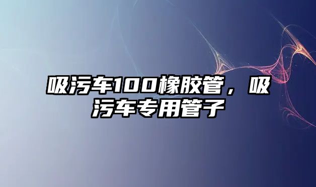 吸污車100橡膠管，吸污車專用管子