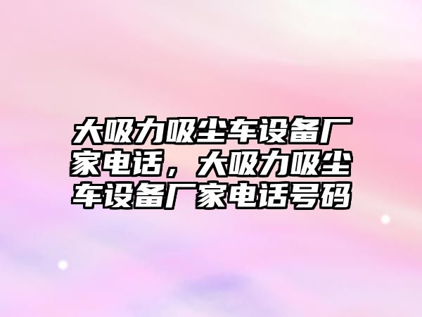 大吸力吸塵車設(shè)備廠家電話，大吸力吸塵車設(shè)備廠家電話號碼