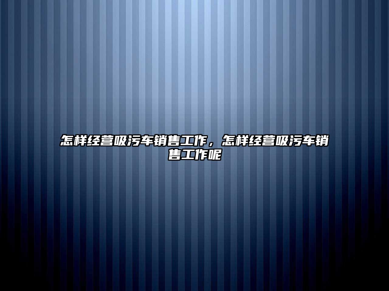 怎樣經(jīng)營吸污車銷售工作，怎樣經(jīng)營吸污車銷售工作呢