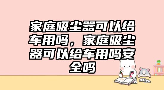 家庭吸塵器可以給車用嗎，家庭吸塵器可以給車用嗎安全嗎