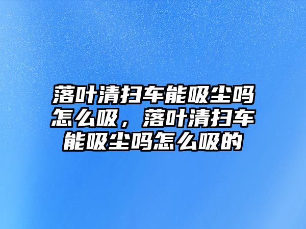 落葉清掃車能吸塵嗎怎么吸，落葉清掃車能吸塵嗎怎么吸的