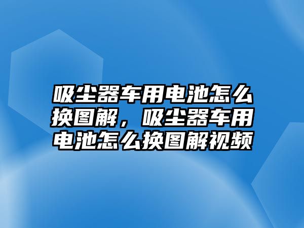 吸塵器車用電池怎么換圖解，吸塵器車用電池怎么換圖解視頻