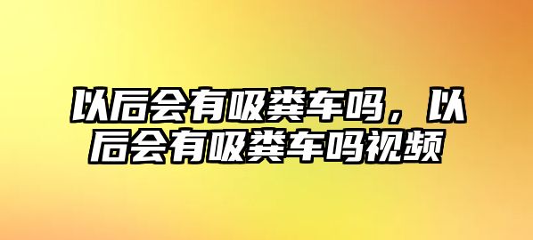 以后會有吸糞車嗎，以后會有吸糞車嗎視頻