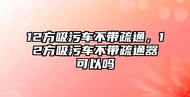 12方吸污車不帶疏通，12方吸污車不帶疏通器可以嗎